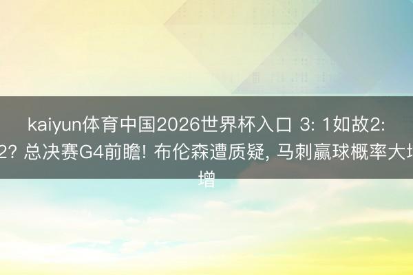 kaiyun体育中国2026世界杯入口 3: 1如故2: 2? 总决赛G4前瞻! 布伦森遭质疑, 马刺赢球概率大增