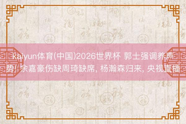 kaiyun体育(中国)2026世界杯 郭士强调养声势! 余嘉豪伤缺周琦缺席, 杨瀚森归来, 央视直播