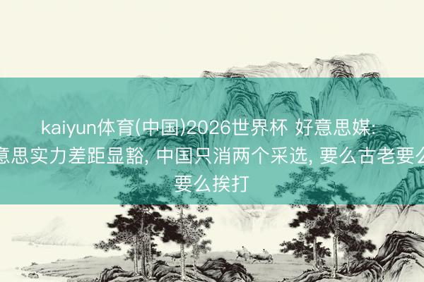 kaiyun体育(中国)2026世界杯 好意思媒: 中好意思实力差距显豁， 中国只消两个采选， 要么古老要么挨打