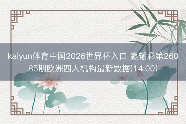 kaiyun体育中国2026世界杯入口 赢输彩第26085期欧洲四大机构最新数据(14:00)