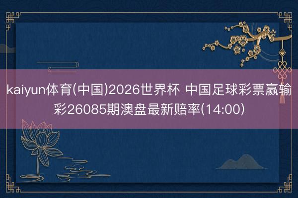 kaiyun体育(中国)2026世界杯 中国足球彩票赢输彩26085期澳盘最新赔率(14:00)