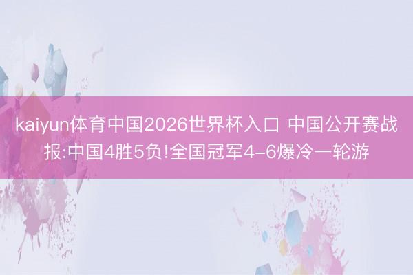 kaiyun体育中国2026世界杯入口 中国公开赛战报:中国4胜5负!全国冠军4-6爆冷一轮游