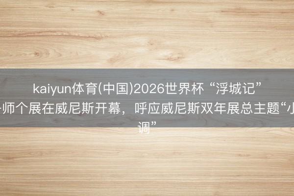 kaiyun体育(中国)2026世界杯 “浮城记”杜舟师个展在威尼斯开幕，呼应威尼斯双年展总主题“小调”