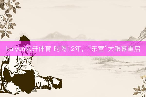 kaiyun云开体育 时隔12年，“东宫”大银幕重启