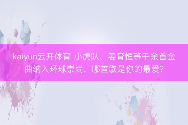 kaiyun云开体育 小虎队、姜育恒等千余首金曲纳入环球崇尚，哪首歌是你的最爱？