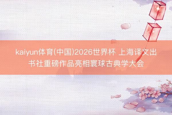 kaiyun体育(中国)2026世界杯 上海译文出书社重磅作品亮相寰球古典学大会