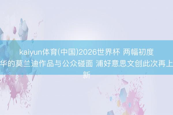 kaiyun体育(中国)2026世界杯 两幅初度来华的莫兰迪作品与公众碰面 浦好意思文创此次再上新