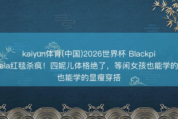 kaiyun体育(中国)2026世界杯 Blackpink MetGala红毯杀疯！四妮儿体格绝了，等闲女孩也能学的显瘦穿搭
