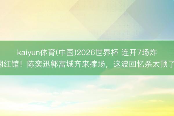 kaiyun体育(中国)2026世界杯 连开7场炸翻红馆！陈奕迅郭富城齐来撑场，这波回忆杀太顶了！