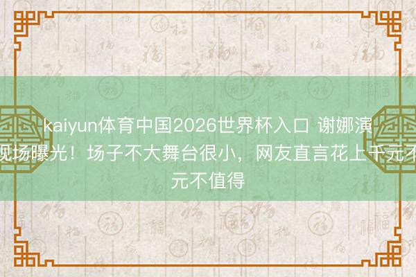 kaiyun体育中国2026世界杯入口 谢娜演唱会现场曝光！场子不大舞台很小，网友直言花上千元不值得