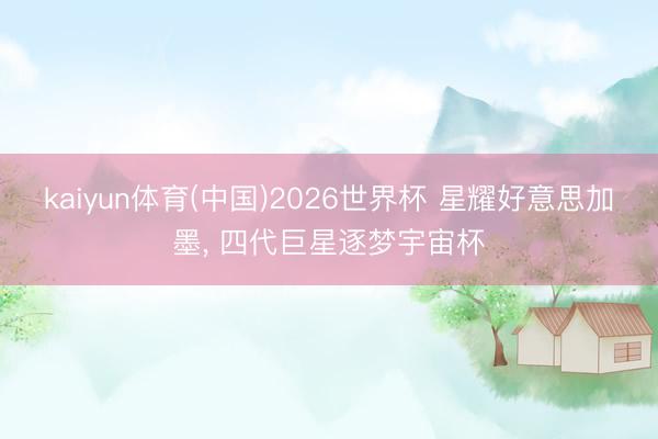 kaiyun体育(中国)2026世界杯 星耀好意思加墨， 四代巨星逐梦宇宙杯