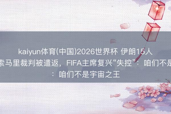 kaiyun体育(中国)2026世界杯 伊朗15人被拒签，索马里裁判被遣返，FIFA主席复兴“失控”：咱们不是宇宙之王