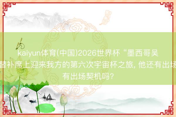 kaiyun体育(中国)2026世界杯 “墨西哥吴镇宇”在替补席上迎来我方的第六次宇宙杯之旅， 他还有出场契机吗?