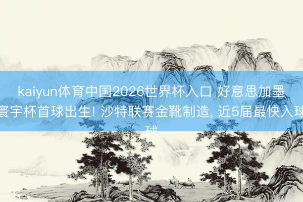 kaiyun体育中国2026世界杯入口 好意思加墨寰宇杯首球出生! 沙特联赛金靴制造， 近5届最快入球