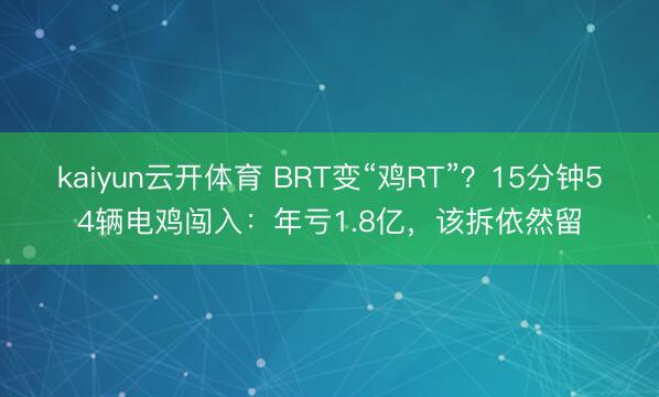 kaiyun云开体育 BRT变“鸡RT”？15分钟54辆电鸡闯入：年亏1.8亿，该拆依然留