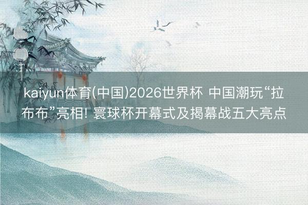 kaiyun体育(中国)2026世界杯 中国潮玩“拉布布”亮相! 寰球杯开幕式及揭幕战五大亮点