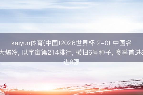 kaiyun体育(中国)2026世界杯 2-0! 中国名将大爆冷， 以宇宙第214排行， 横扫6号种子， 赛季首进8强