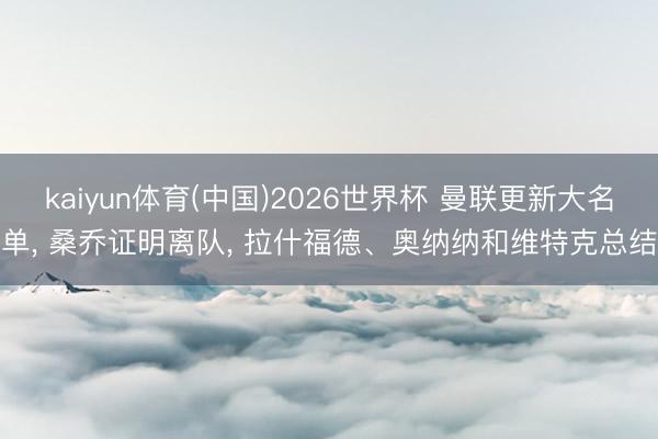 kaiyun体育(中国)2026世界杯 曼联更新大名单， 桑乔证明离队， 拉什福德、奥纳纳和维特克总结