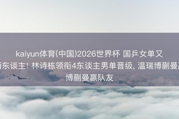kaiyun体育(中国)2026世界杯 国乒女单又出局两东谈主! 林诗栋领衔4东谈主男单晋级， 温瑞博蒯曼赢队友
