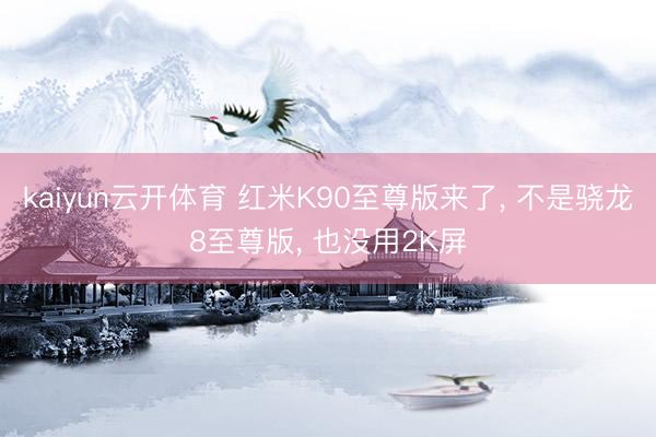 kaiyun云开体育 红米K90至尊版来了， 不是骁龙8至尊版， 也没用2K屏
