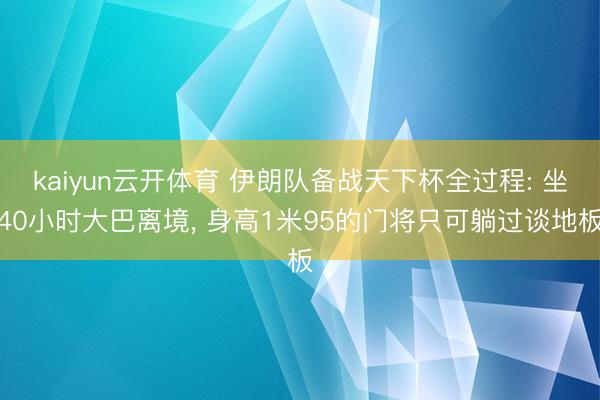 kaiyun云开体育 伊朗队备战天下杯全过程: 坐40小时大巴离境， 身高1米95的门将只可躺过谈地板
