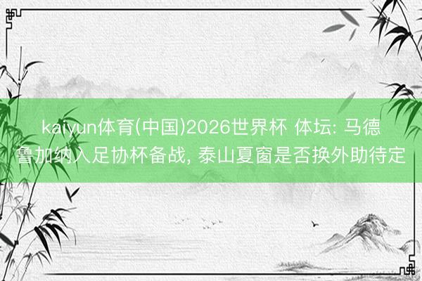 kaiyun体育(中国)2026世界杯 体坛: 马德鲁加纳入足协杯备战， 泰山夏窗是否换外助待定