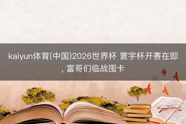 kaiyun体育(中国)2026世界杯 寰宇杯开赛在即, 富哥们临战囤卡