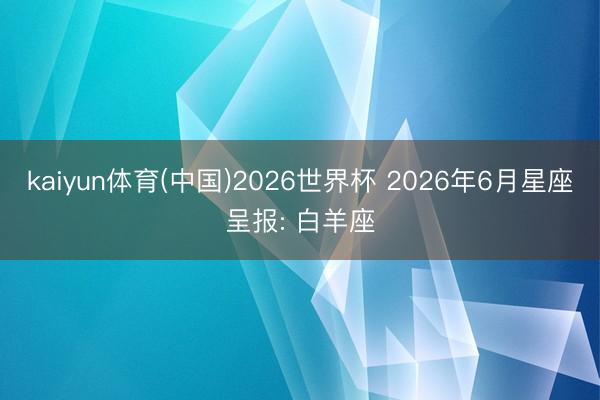 kaiyun体育(中国)2026世界杯 2026年6月星座呈报: 白羊座