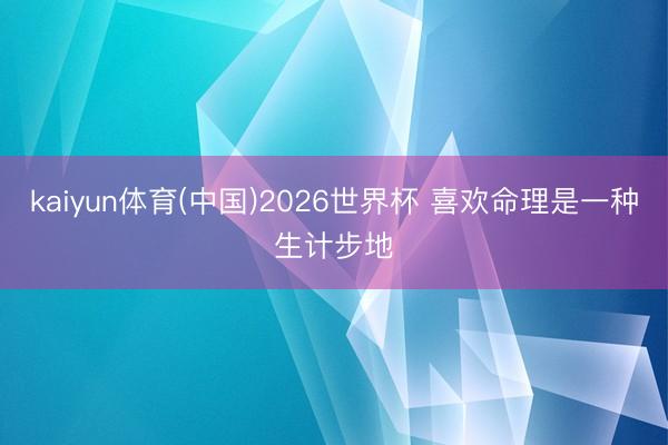 kaiyun体育(中国)2026世界杯 喜欢命理是一种生计步地