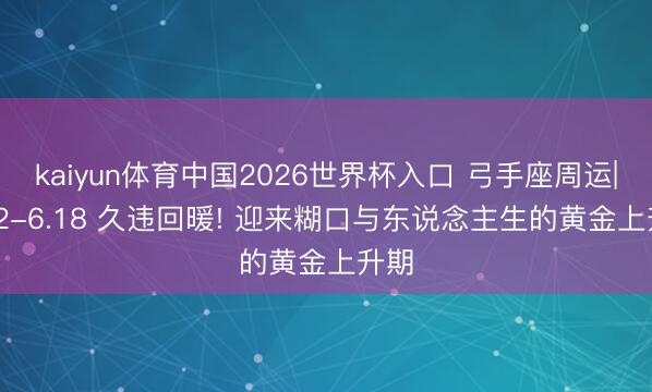 kaiyun体育中国2026世界杯入口 弓手座周运|6.12-6.18 久违回暖! 迎来糊口与东说念主生的黄金上升期