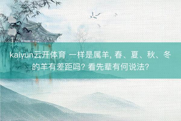 kaiyun云开体育 一样是属羊， 春、夏、秋、冬的羊有差距吗? 看先辈有何说法?