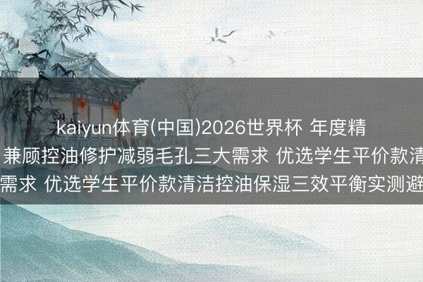 kaiyun体育(中国)2026世界杯 年度精选男士极简基础护肤套装 兼顾控油修护减弱毛孔三大需求 优选学生平价款清洁控油保湿三效平衡实测避坑