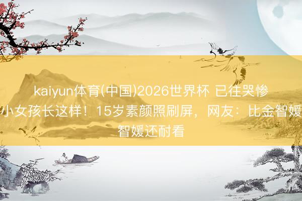kaiyun体育(中国)2026世界杯 已往哭惨全网的小女孩长这样！15岁素颜照刷屏，网友：比金智媛还耐看