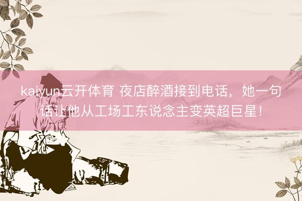kaiyun云开体育 夜店醉酒接到电话，她一句话让他从工场工东说念主变英超巨星！