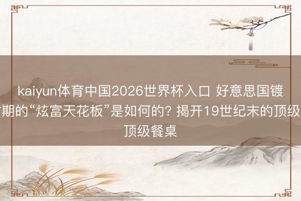 kaiyun体育中国2026世界杯入口 好意思国镀金时期的“炫富天花板”是如何的? 揭开19世纪末的顶级餐桌