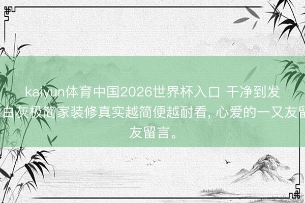 kaiyun体育中国2026世界杯入口 干净到发光的白灰极简家装修真实越简便越耐看， 心爱的一又友留言<a href=