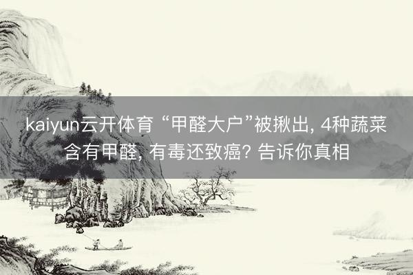 kaiyun云开体育 “甲醛大户”被揪出, 4种蔬菜含有甲醛, 有毒还致癌? 告诉你真相