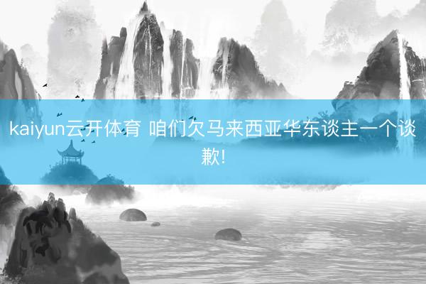 kaiyun云开体育 咱们欠马来西亚华东谈主一个谈歉!