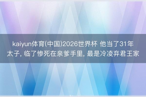 kaiyun体育(中国)2026世界杯 他当了31年太子, 临了惨死在亲爹手里, 最是冷凌弃君王家