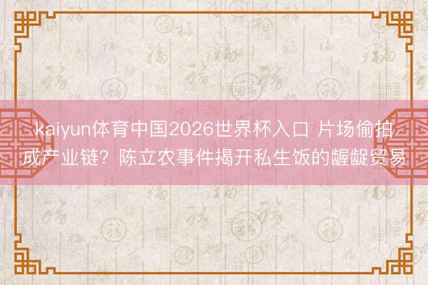 kaiyun体育中国2026世界杯入口 片场偷拍成产业链？陈立农事件揭开私生饭的龌龊贸易