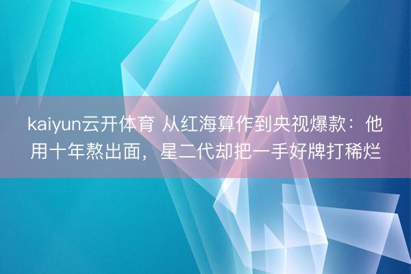 kaiyun云开体育 从红海算作到央视爆款：他用十年熬出面，星二代却把一手好牌打稀烂