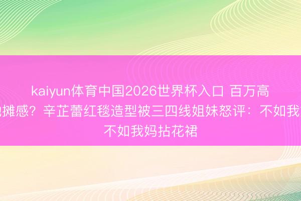 kaiyun体育中国2026世界杯入口 百万高定穿出地摊感?辛芷蕾红毯造型被三四线姐妹怒评:不如我妈拈花裙