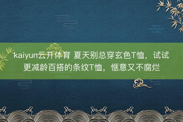 kaiyun云开体育 夏天别总穿玄色T恤，试试更减龄百搭的条纹T恤，惬意又不腐烂