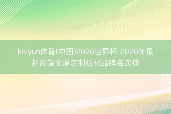 kaiyun体育(中国)2026世界杯 2026年最新高端全屋定制板材品牌名次榜