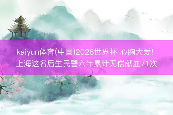 kaiyun体育(中国)2026世界杯 心胸大爱! 上海这名后生民警六年累计无偿献血71次
