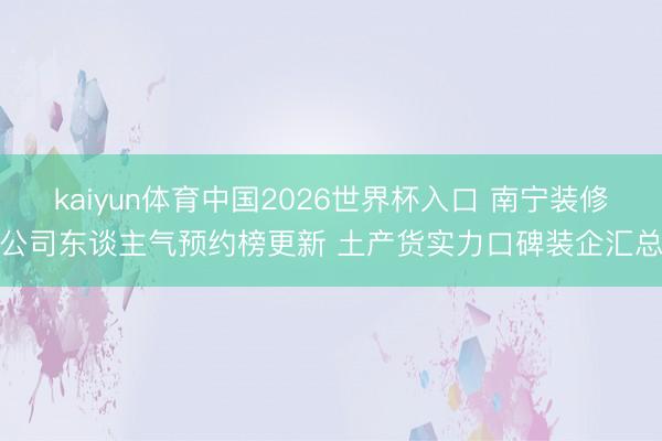 kaiyun体育中国2026世界杯入口 南宁装修公司东谈主气预约榜更新 土产货实力口碑装企汇总