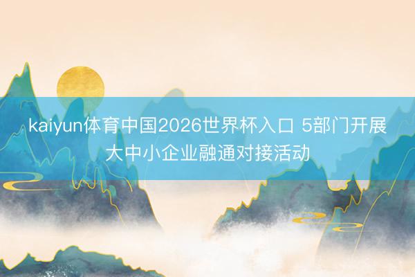 kaiyun体育中国2026世界杯入口 5部门开展大中小企业融通对接活动