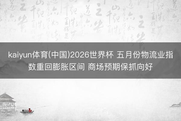 kaiyun体育(中国)2026世界杯 五月份物流业指数重回膨胀区间 商场预期保抓向好