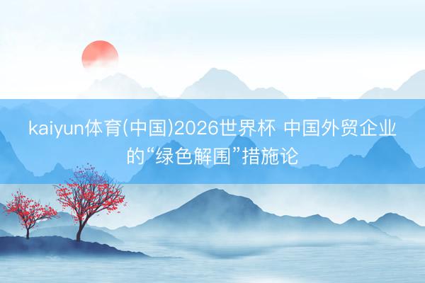 kaiyun体育(中国)2026世界杯 中国外贸企业的“绿色解围”措施论