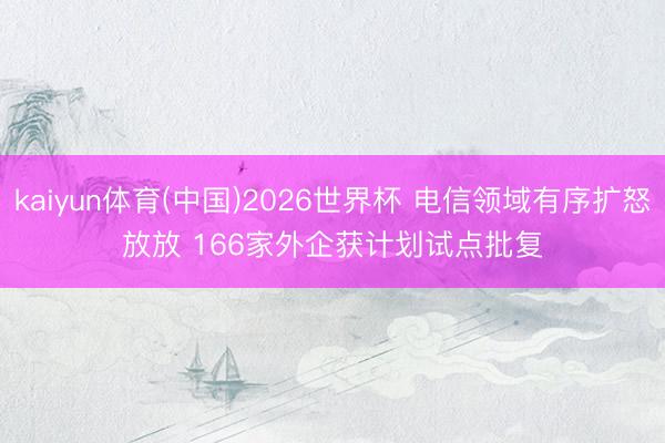 kaiyun体育(中国)2026世界杯 电信领域有序扩怒放放 166家外企获计划试点批复